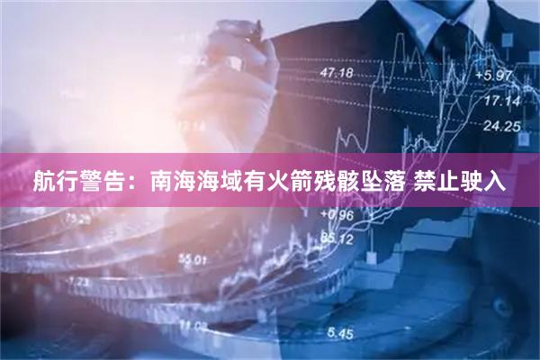 航行警告：南海海域有火箭残骸坠落 禁止驶入