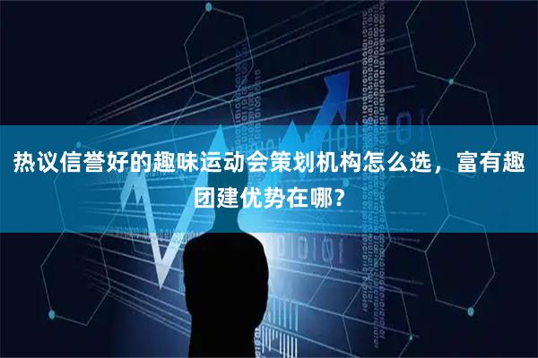 热议信誉好的趣味运动会策划机构怎么选，富有趣团建优势在哪？
