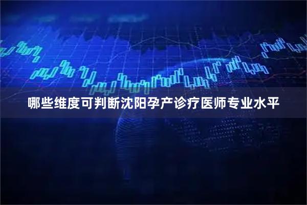 哪些维度可判断沈阳孕产诊疗医师专业水平