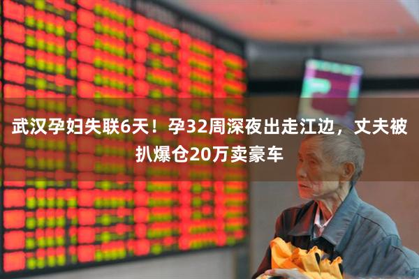 武汉孕妇失联6天！孕32周深夜出走江边，丈夫被扒爆仓20万卖豪车