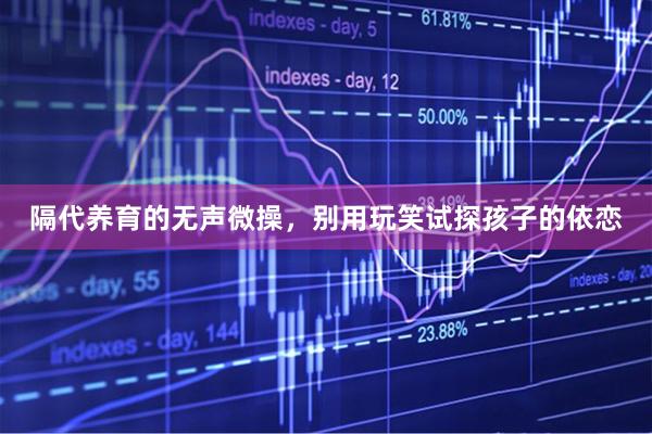 隔代养育的无声微操，别用玩笑试探孩子的依恋