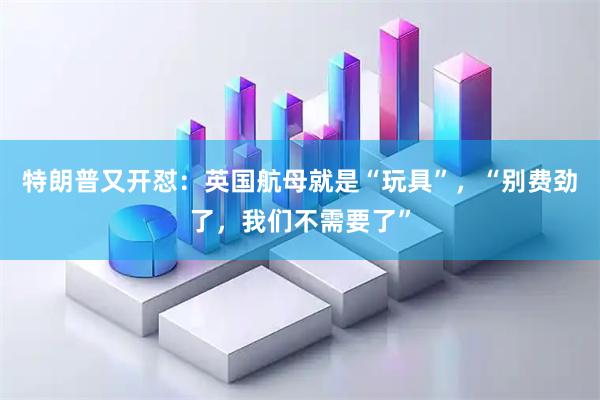 特朗普又开怼：英国航母就是“玩具”，“别费劲了，我们不需要了”