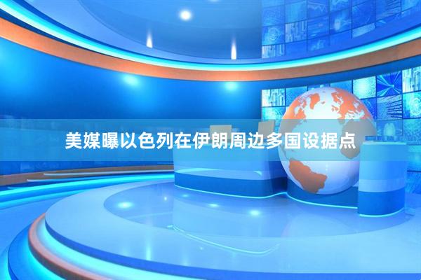 美媒曝以色列在伊朗周边多国设据点