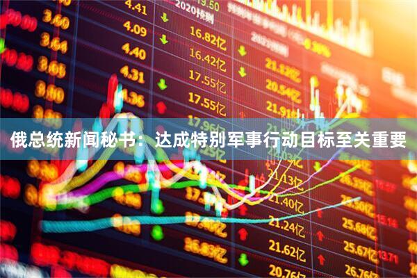 俄总统新闻秘书：达成特别军事行动目标至关重要
