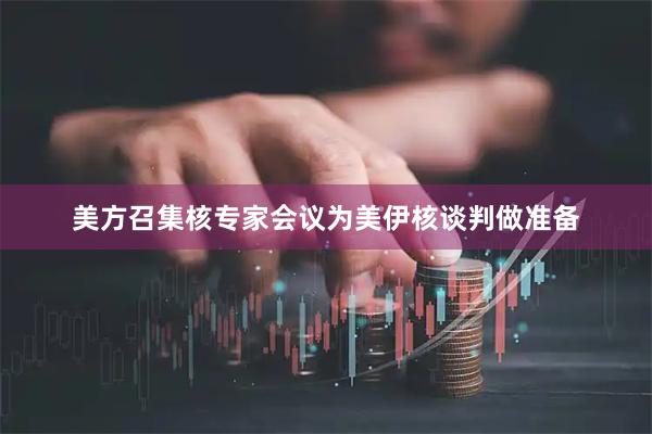 美方召集核专家会议为美伊核谈判做准备