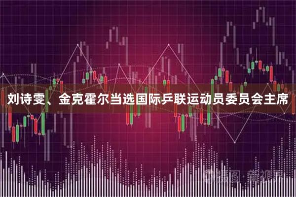 刘诗雯、金克霍尔当选国际乒联运动员委员会主席