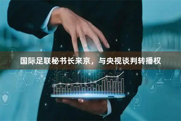 国际足联秘书长来京，与央视谈判转播权
