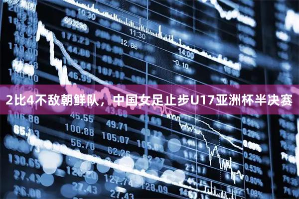 2比4不敌朝鲜队，中国女足止步U17亚洲杯半决赛