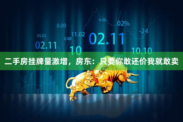 二手房挂牌量激增，房东：只要你敢还价我就敢卖