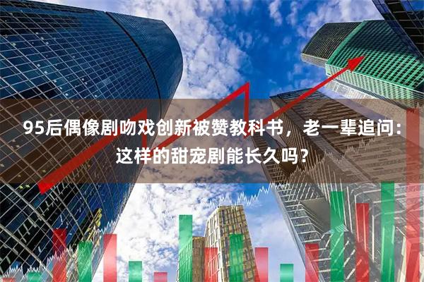 95后偶像剧吻戏创新被赞教科书，老一辈追问：这样的甜宠剧能长久吗？