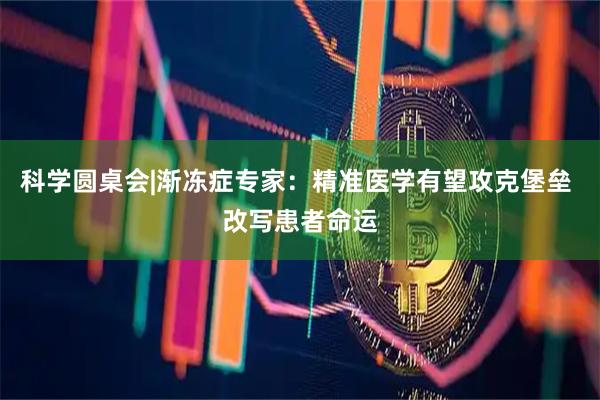 科学圆桌会|渐冻症专家：精准医学有望攻克堡垒 改写患者命运