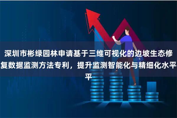 深圳市彬绿园林申请基于三维可视化的边坡生态修复数据监测方法专利，提升监测智能化与精细化水平