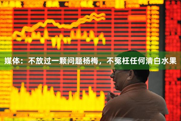 媒体:不放过一颗问题杨梅,不冤枉任何清白水果