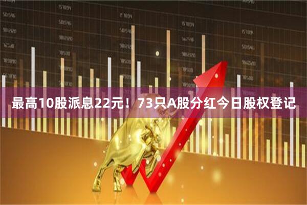 最高10股派息22元！73只A股分红今日股权登记
