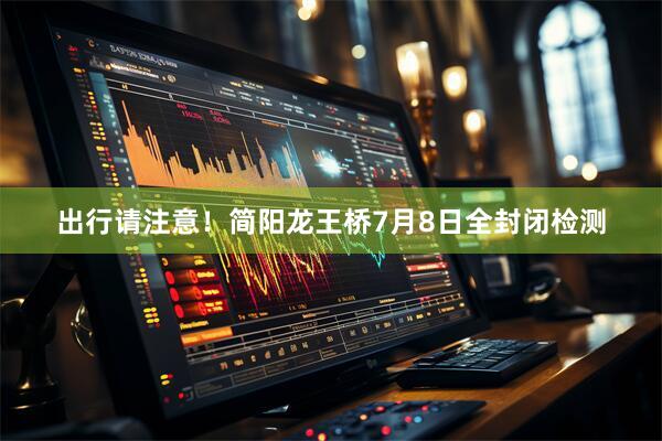 出行请注意！简阳龙王桥7月8日全封闭检测