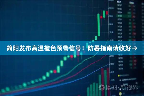 简阳发布高温橙色预警信号！防暑指南请收好→