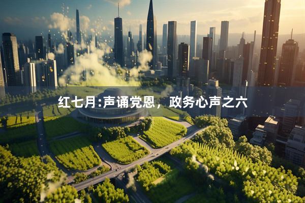 红七月:声诵党恩,政务心声之六