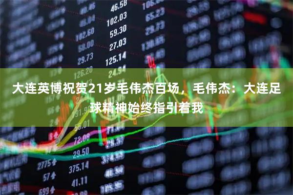 大连英博祝贺21岁毛伟杰百场,毛伟杰:大连足球精神始终指引着我