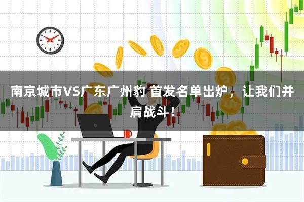 南京城市VS广东广州豹 首发名单出炉，让我们并肩战斗！