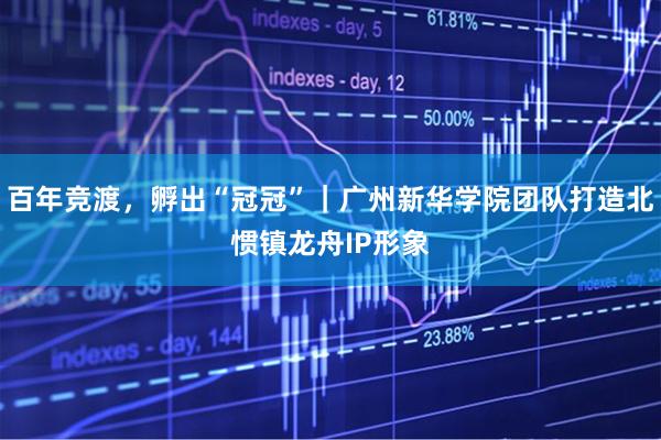 百年竞渡，孵出“冠冠”｜广州新华学院团队打造北惯镇龙舟IP形象