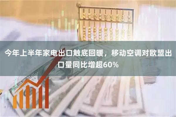 今年上半年家电出口触底回暖，移动空调对欧盟出口量同比增超60%