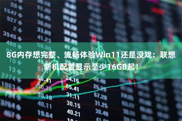 8G内存想完整、流畅体验Win11还是没戏：联想新机配置显示至少16GB起！