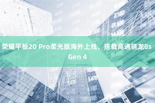 荣耀平板20 Pro柔光版海外上线，搭载高通骁龙8s Gen 4