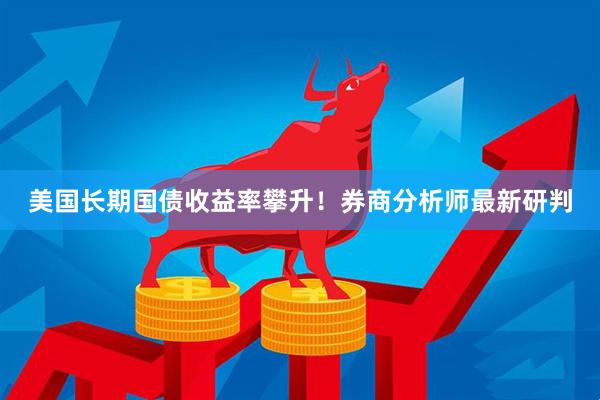 美国长期国债收益率攀升！券商分析师最新研判