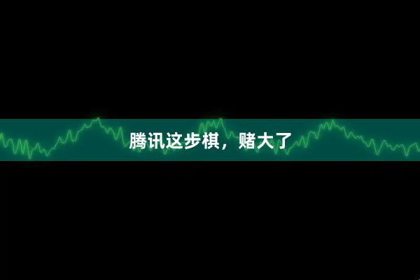 腾讯这步棋，赌大了