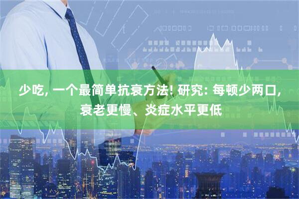 少吃, 一个最简单抗衰方法! 研究: 每顿少两口, 衰老更慢、炎症水平更低
