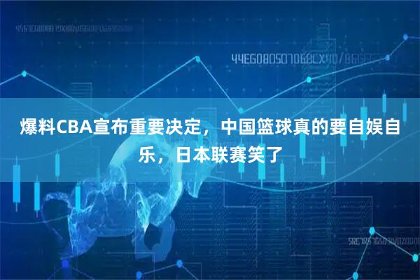 爆料CBA宣布重要决定，中国篮球真的要自娱自乐，日本联赛笑了