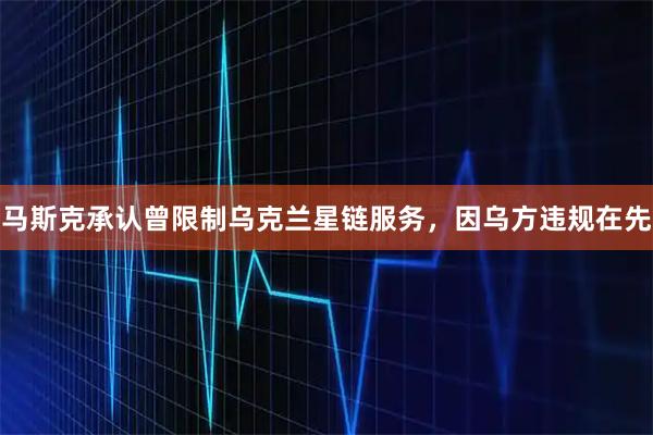 马斯克承认曾限制乌克兰星链服务，因乌方违规在先